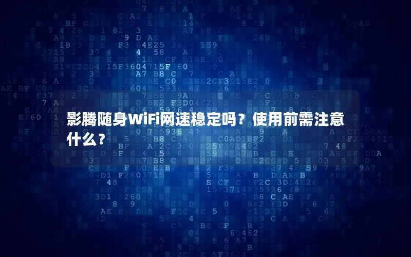 影腾随身WiFi网速稳定吗？使用前需注意什么？