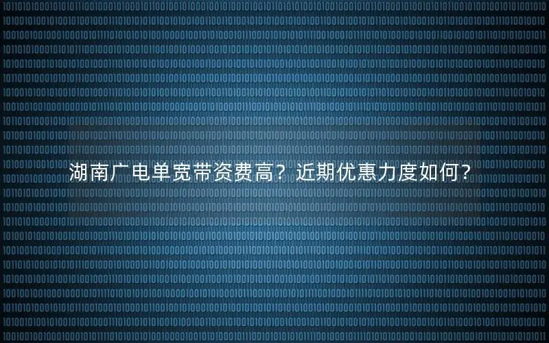 湖南广电单宽带资费高？近期优惠力度如何？