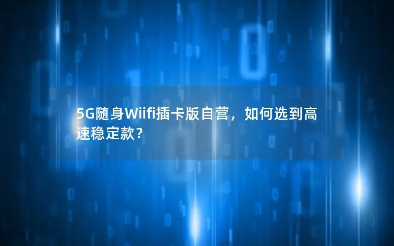 5G随身Wiifi插卡版自营，如何选到高速稳定款？