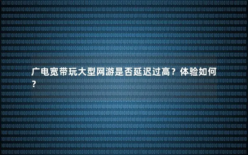 广电宽带玩大型网游是否延迟过高？体验如何？