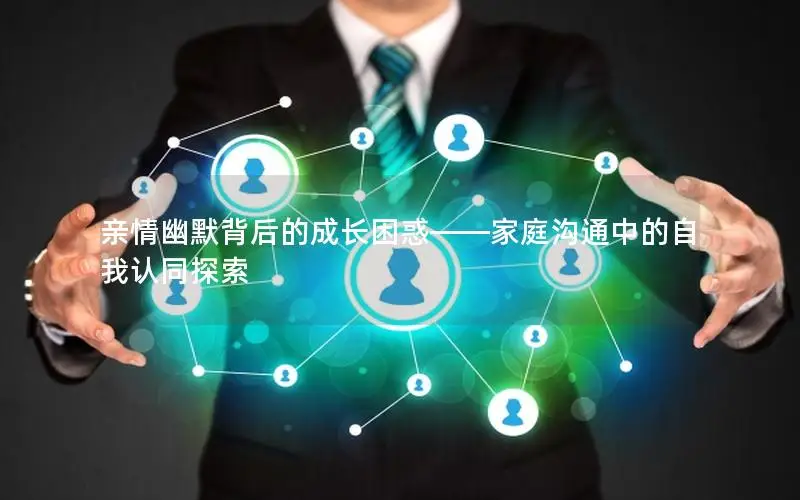 亲情幽默背后的成长困惑——家庭沟通中的自我认同探索
