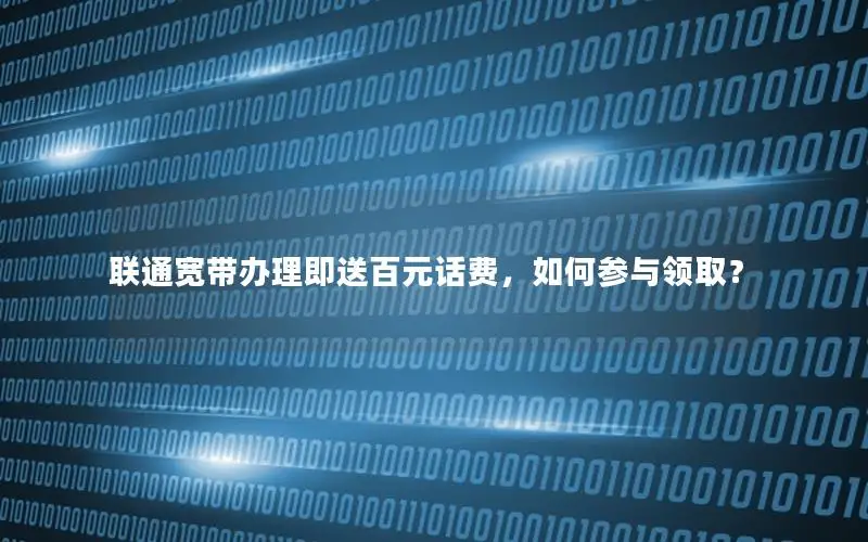 联通宽带办理即送百元话费，如何参与领取？