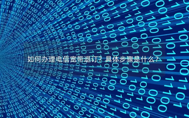 如何办理电信宽带退订？具体步骤是什么？