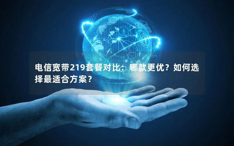 电信宽带219套餐对比：哪款更优？如何选择最适合方案？