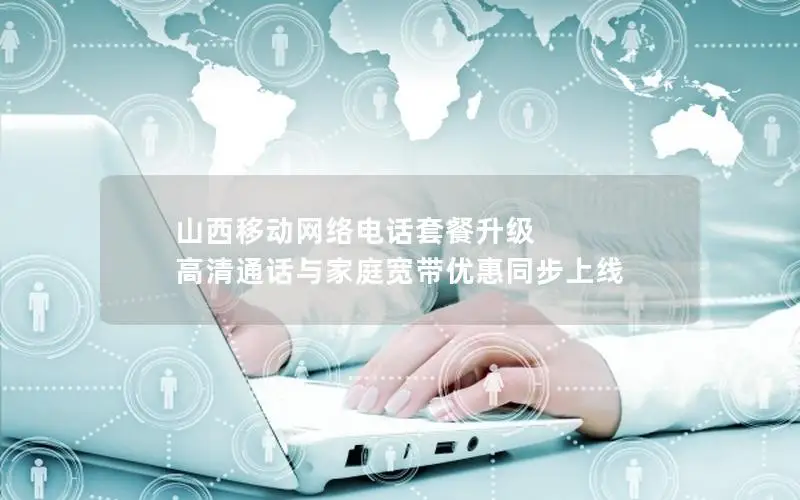 山西移动网络电话套餐升级 高清通话与家庭宽带优惠同步上线
