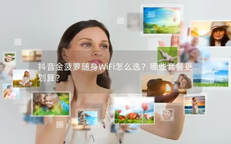 抖音金菠萝随身WiFi怎么选？哪些套餐更划算？