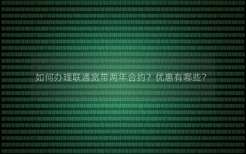 如何办理联通宽带两年合约？优惠有哪些？