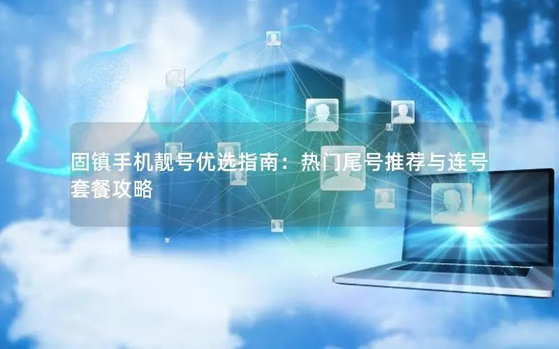 固镇手机靓号优选指南：热门尾号推荐与连号套餐攻略