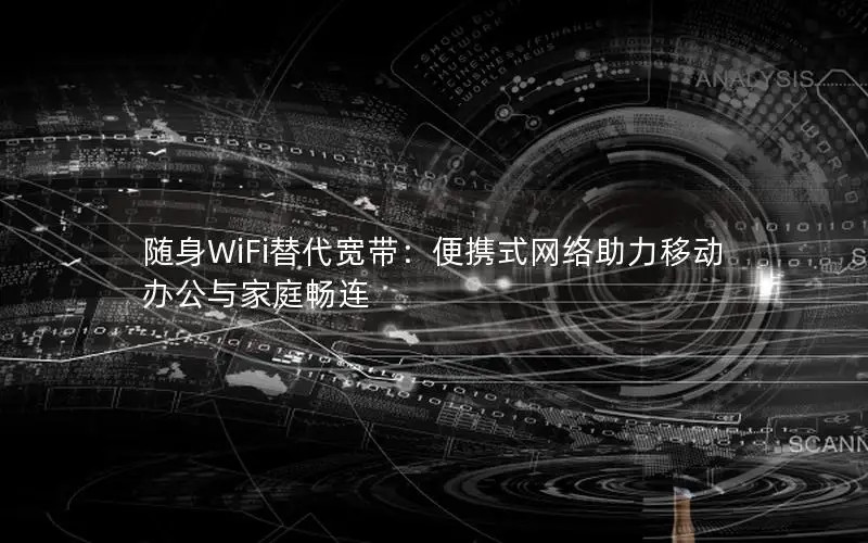 随身WiFi替代宽带：便携式网络助力移动办公与家庭畅连