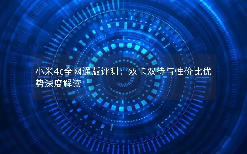 小米4c全网通版评测：双卡双待与性价比优势深度解读