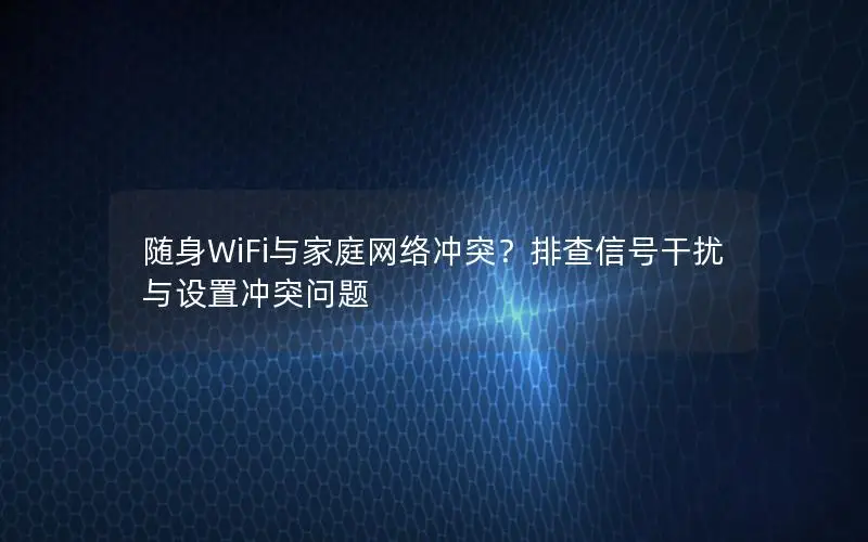 随身WiFi与家庭网络冲突？排查信号干扰与设置冲突问题
