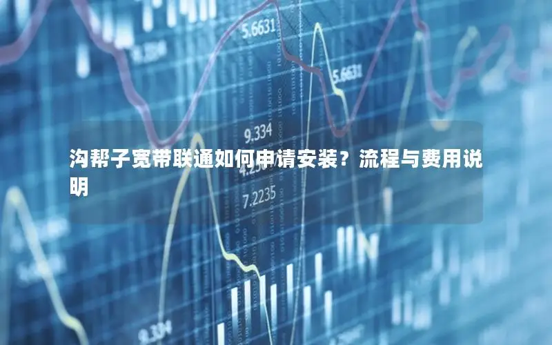 沟帮子宽带联通如何申请安装？流程与费用说明