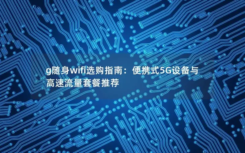 g随身wifi选购指南：便携式5G设备与高速流量套餐推荐