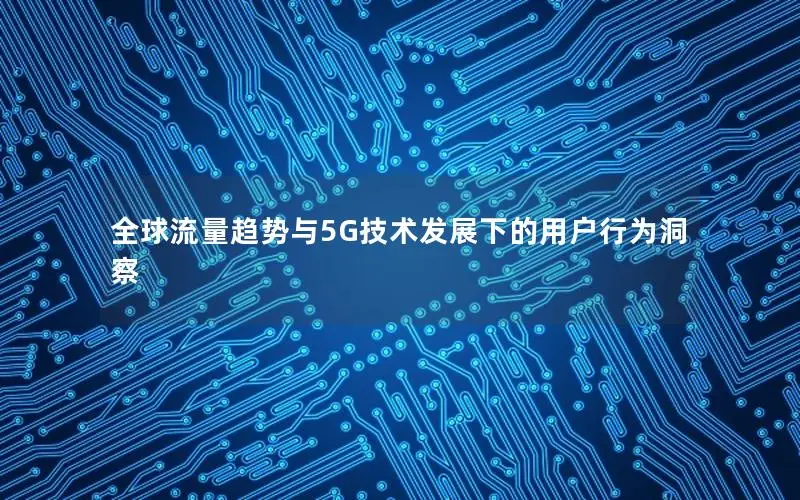 全球流量趋势与5G技术发展下的用户行为洞察