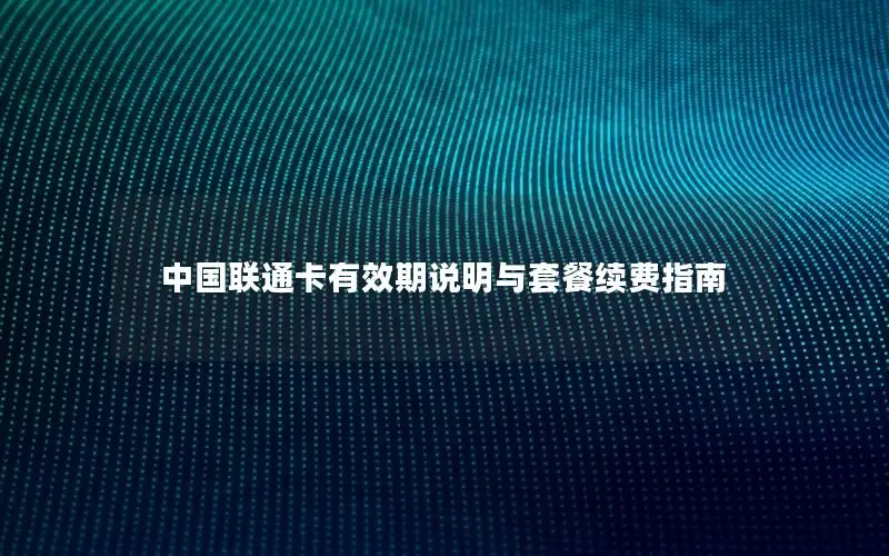 中国联通卡有效期说明与套餐续费指南