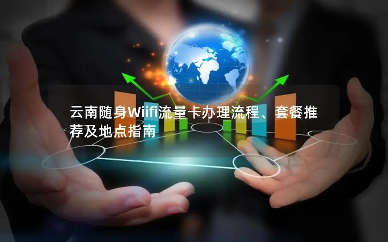 云南随身Wiifi流量卡办理流程、套餐推荐及地点指南