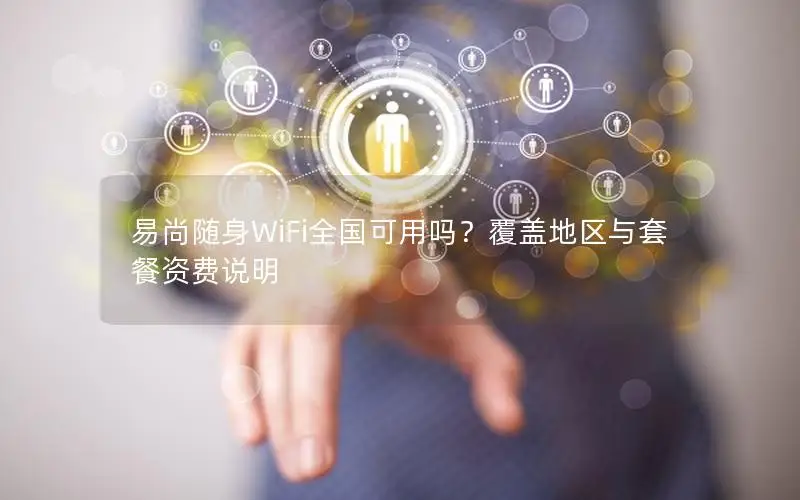 易尚随身WiFi全国可用吗？覆盖地区与套餐资费说明