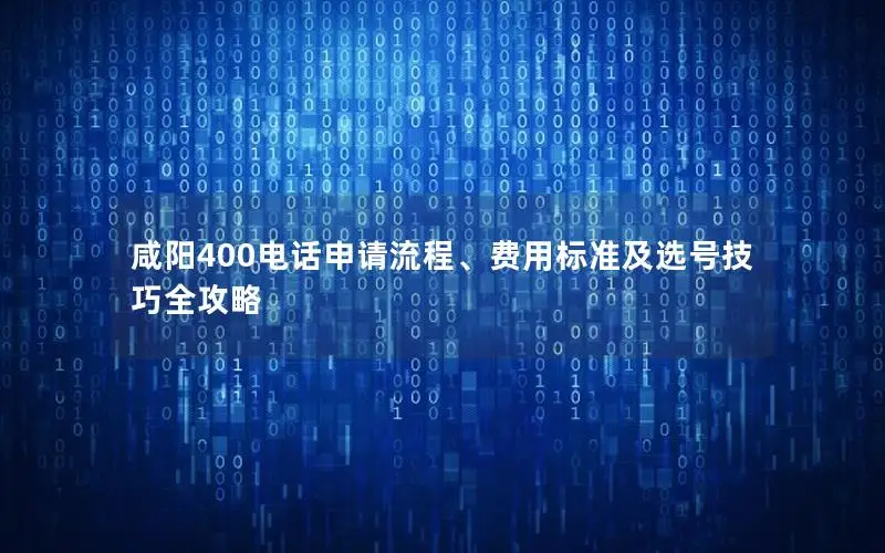 咸阳400电话申请流程、费用标准及选号技巧全攻略