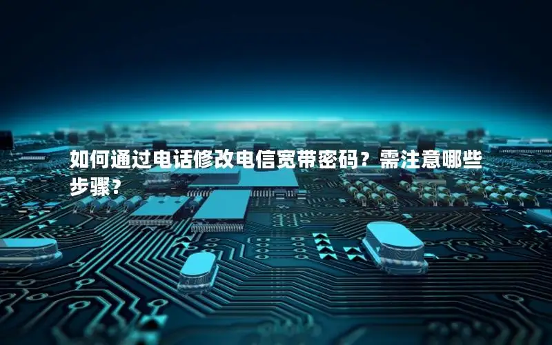 如何通过电话修改电信宽带密码？需注意哪些步骤？