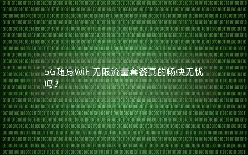 5G随身WiFi无限流量套餐真的畅快无忧吗？
