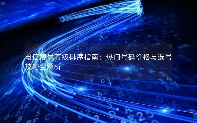 电信靓号等级排序指南：热门号码价格与选号技巧全解析