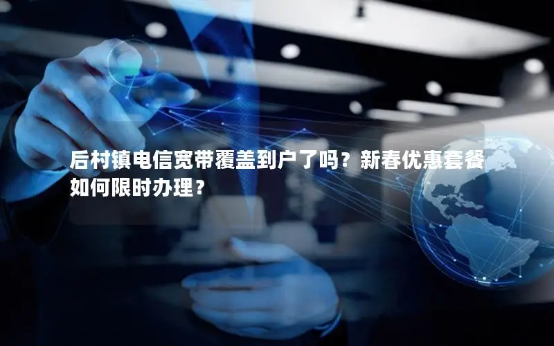 后村镇电信宽带覆盖到户了吗？新春优惠套餐如何限时办理？
