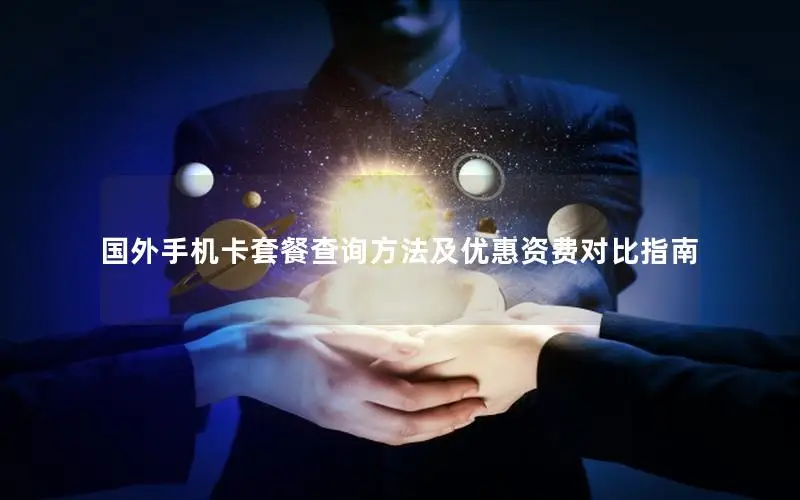 国外手机卡套餐查询方法及优惠资费对比指南