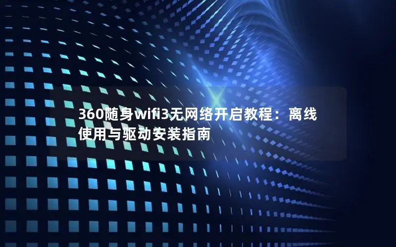 360随身wifi3无网络开启教程：离线使用与驱动安装指南