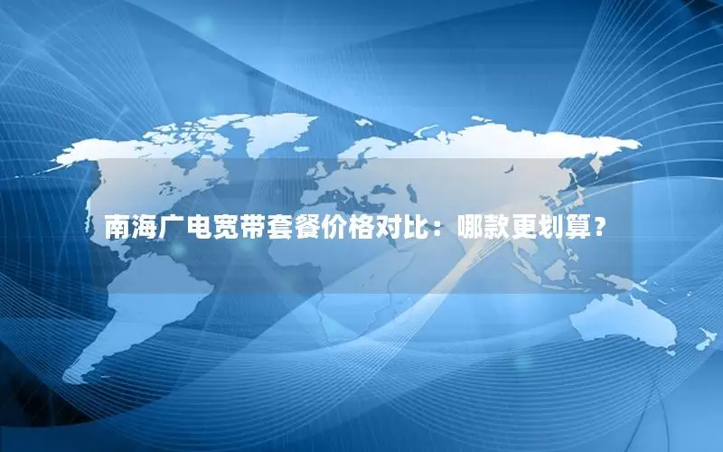 南海广电宽带套餐价格对比：哪款更划算？