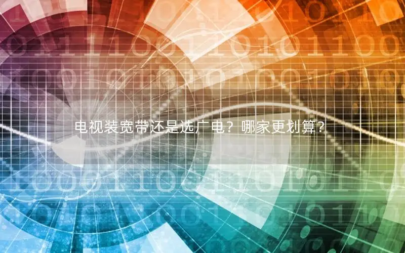 电视装宽带还是选广电？哪家更划算？