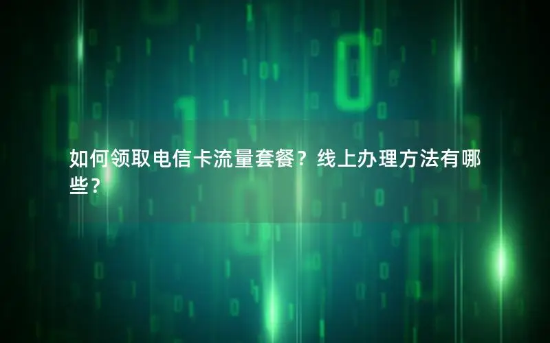 如何领取电信卡流量套餐？线上办理方法有哪些？