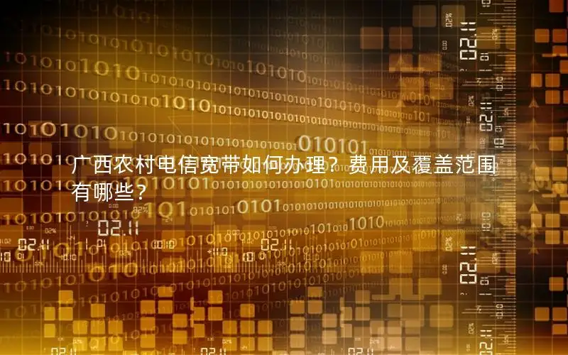 广西农村电信宽带如何办理？费用及覆盖范围有哪些？