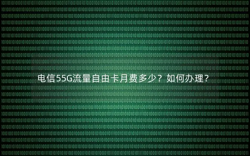 电信55G流量自由卡月费多少？如何办理？