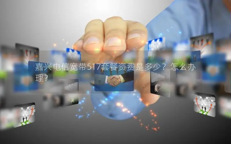 嘉兴电信宽带517套餐资费是多少？怎么办理？
