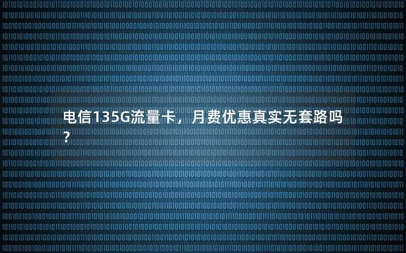 电信135G流量卡，月费优惠真实无套路吗？