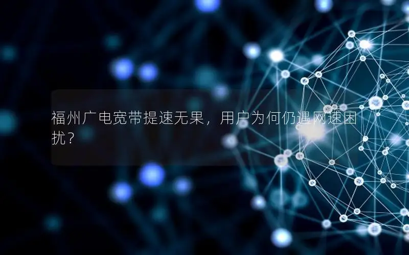福州广电宽带提速无果，用户为何仍遇网速困扰？