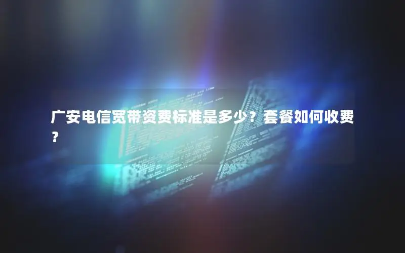 广安电信宽带资费标准是多少？套餐如何收费？