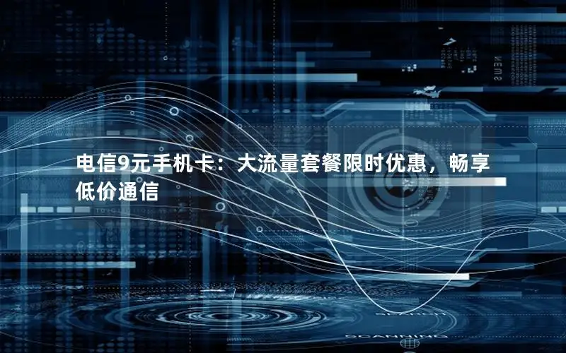 电信9元手机卡：大流量套餐限时优惠，畅享低价通信