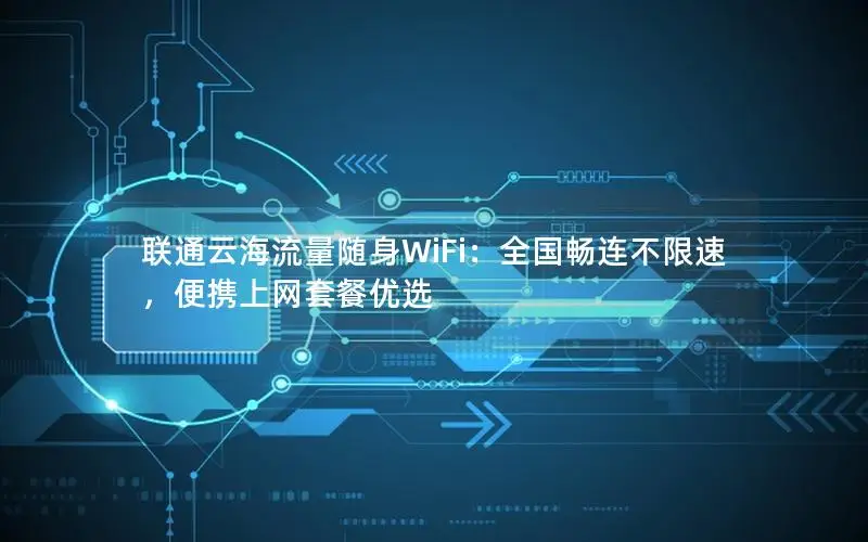 联通云海流量随身WiFi：全国畅连不限速，便携上网套餐优选