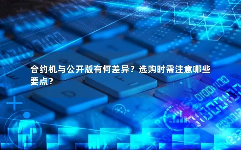 合约机与公开版有何差异？选购时需注意哪些要点？