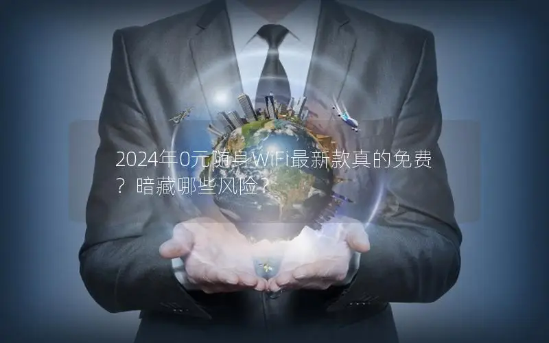 2024年0元随身WiFi最新款真的免费？暗藏哪些风险？