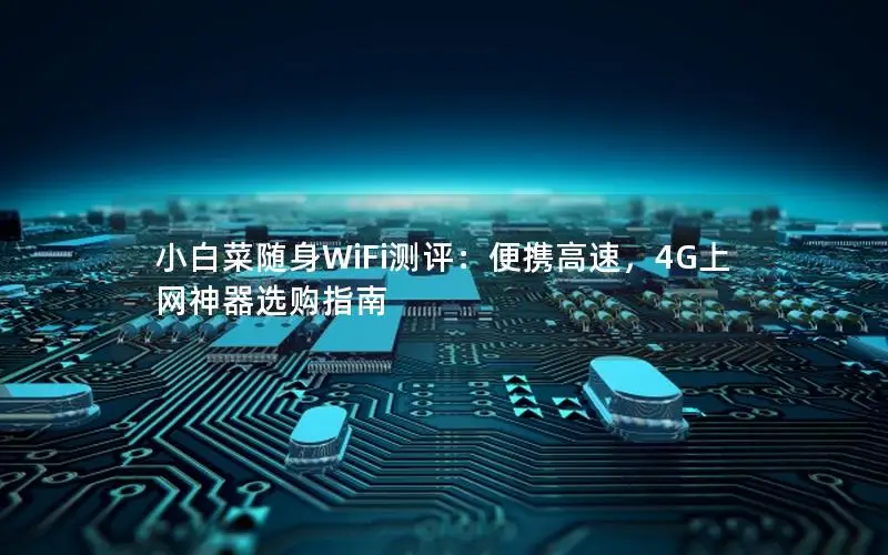小白菜随身WiFi测评：便携高速，4G上网神器选购指南