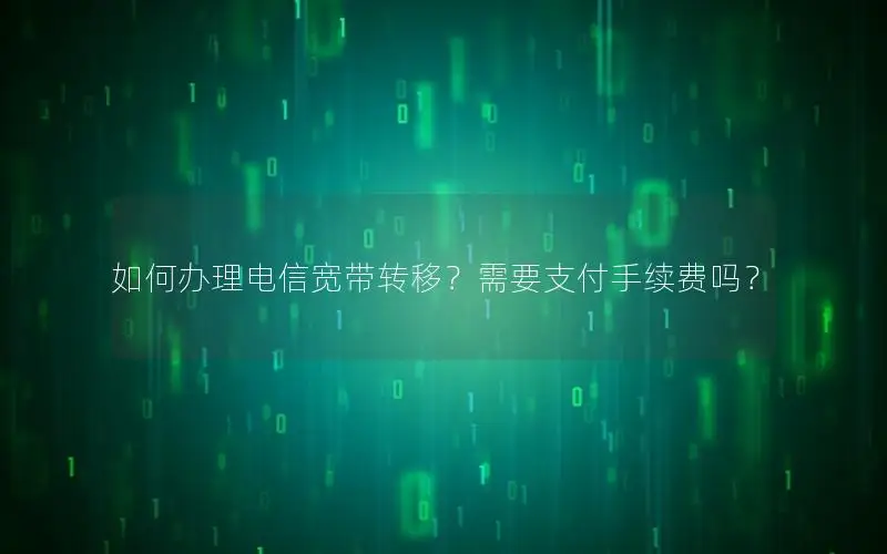 如何办理电信宽带转移？需要支付手续费吗？