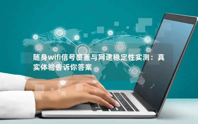 随身wifi信号覆盖与网速稳定性实测：真实体验告诉你答案