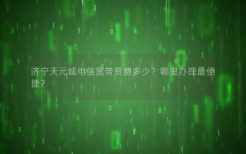 济宁天元城电信宽带资费多少？哪里办理最便捷？