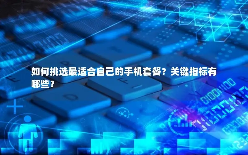 如何挑选最适合自己的手机套餐？关键指标有哪些？