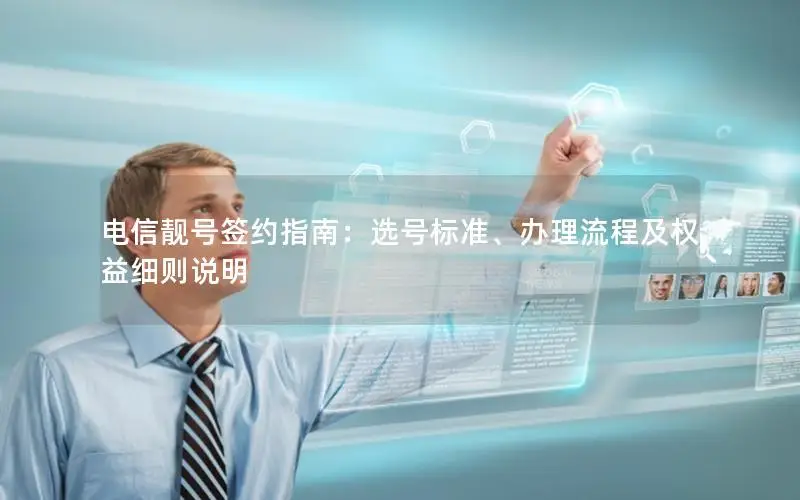 电信靓号签约指南：选号标准、办理流程及权益细则说明