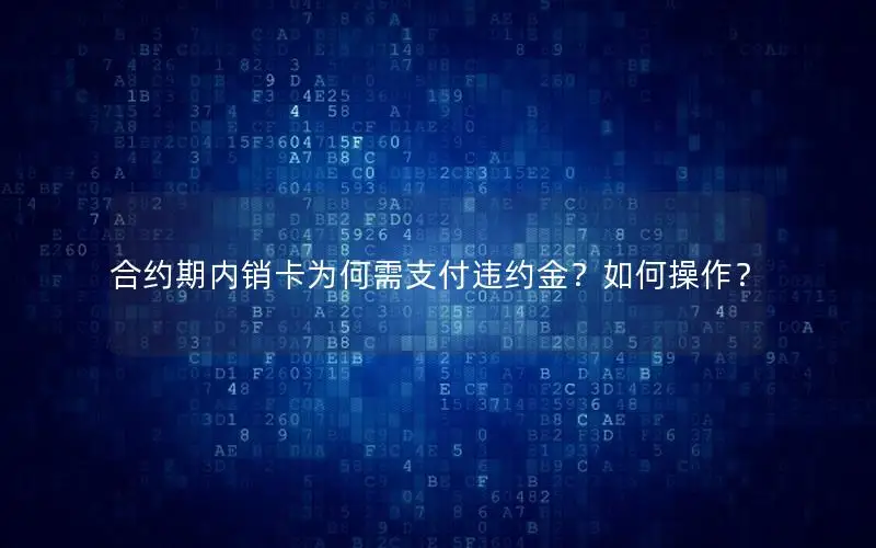合约期内销卡为何需支付违约金？如何操作？