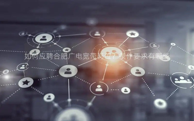 如何应聘合肥广电宽带岗位？条件要求有哪些？