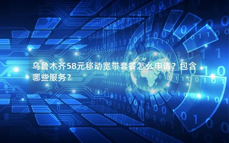 乌鲁木齐58元移动宽带套餐怎么申请？包含哪些服务？
